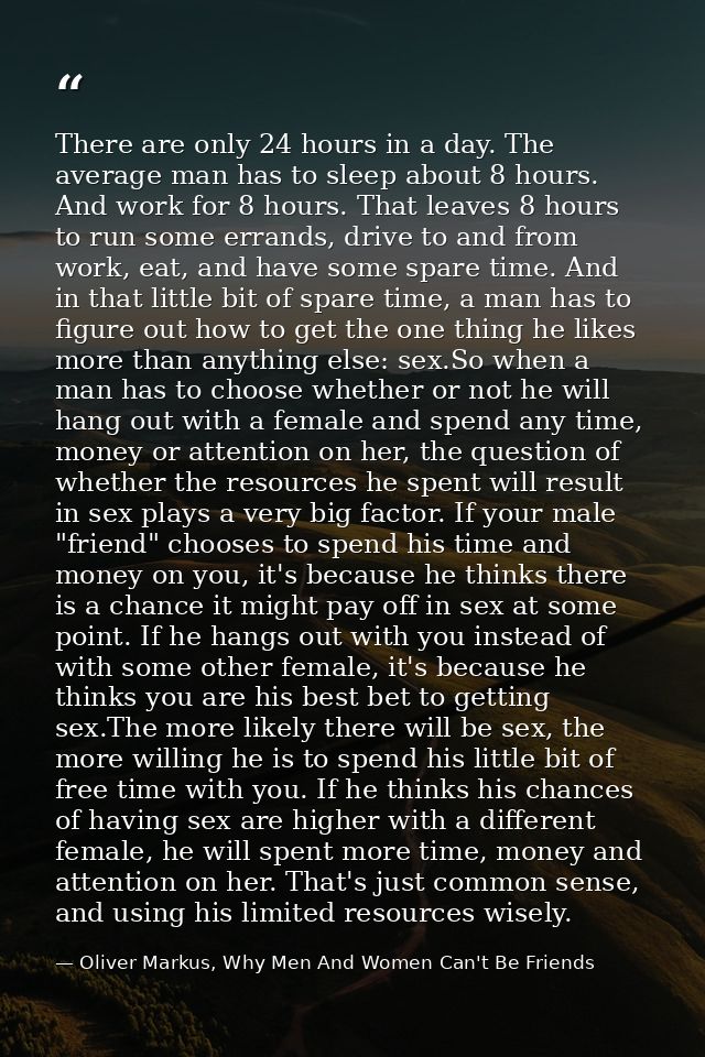 There are only 24 hours in a day. The average man has to sleep about 8 hours. And work for 8 hours. That leaves 8 hours  — Oliver Markus, Why Men And Women Can't Be Friends