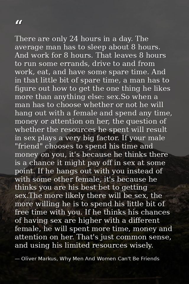 There are only 24 hours in a day. The average man has to sleep about 8 hours. And work for 8 hours. That leaves 8 hours  — Oliver Markus, Why Men And Women Can't Be Friends
