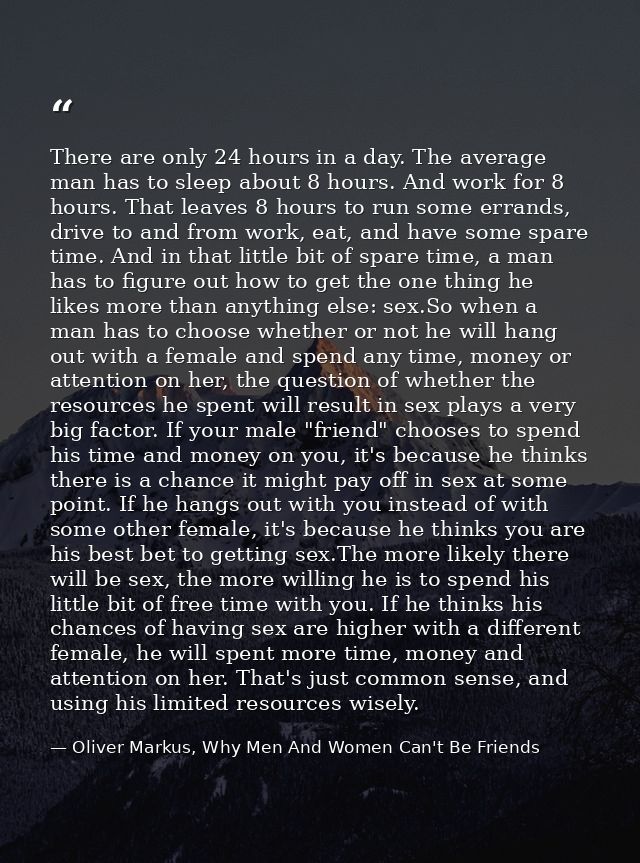 There are only 24 hours in a day. The average man has to sleep about 8 hours. And work for 8 hours. That leaves 8 hours  — Oliver Markus, Why Men And Women Can't Be Friends