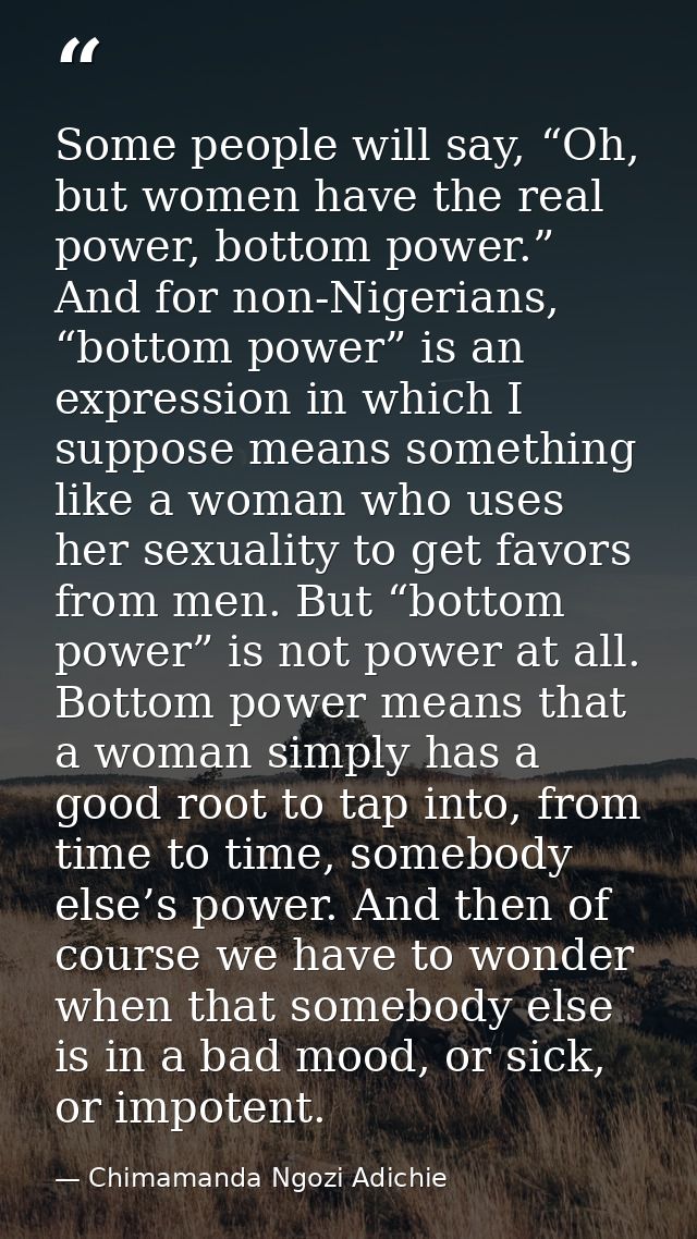 Some people will say, “Oh, but women have the real power, bottom power.” And for non-Nigerians, “bottom power” is an exp — Chimamanda Ngozi Adichie
