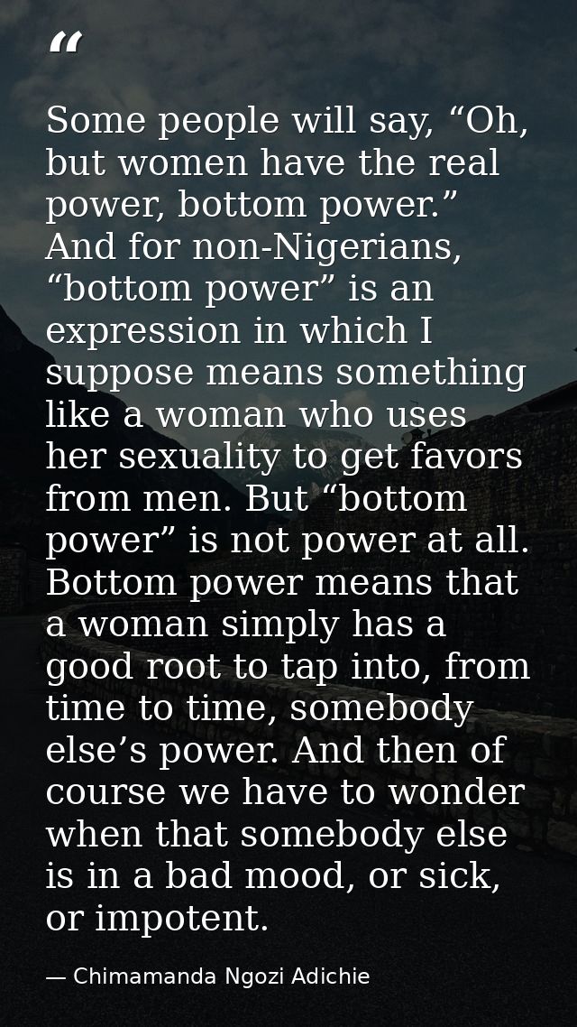 Some people will say, “Oh, but women have the real power, bottom power.” And for non-Nigerians, “bottom power” is an exp — Chimamanda Ngozi Adichie