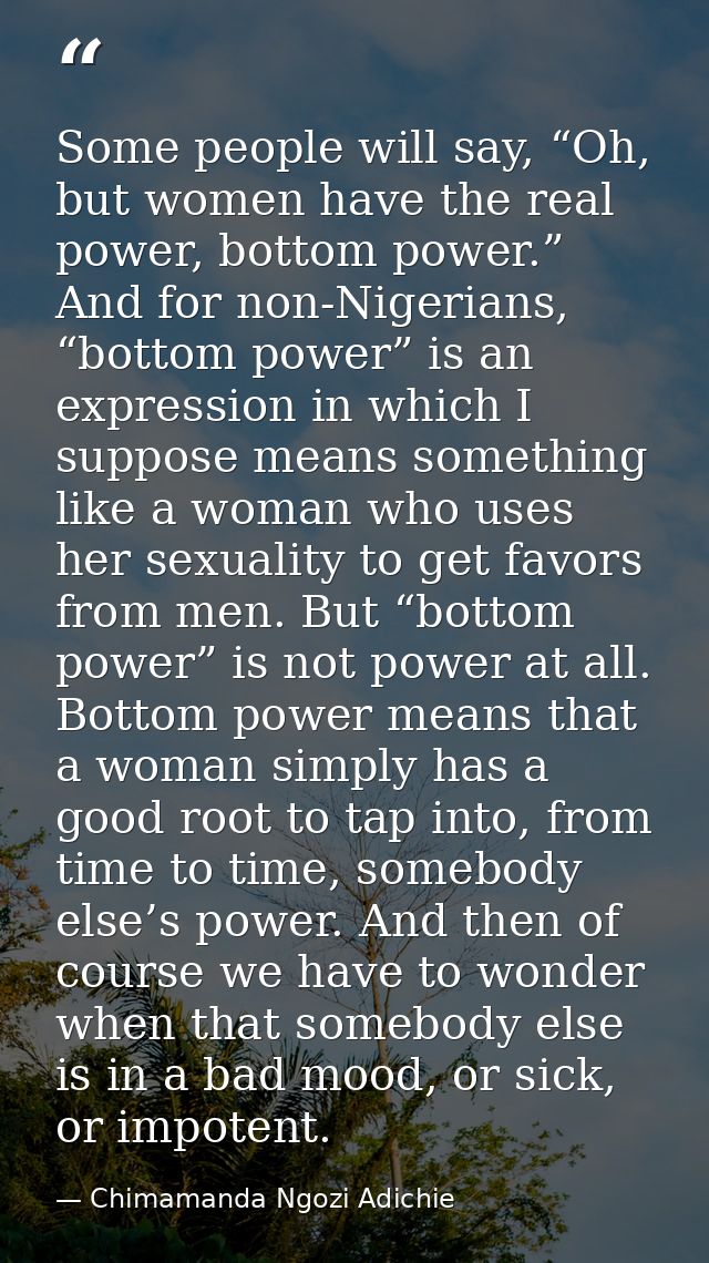 Some people will say, “Oh, but women have the real power, bottom power.” And for non-Nigerians, “bottom power” is an exp — Chimamanda Ngozi Adichie