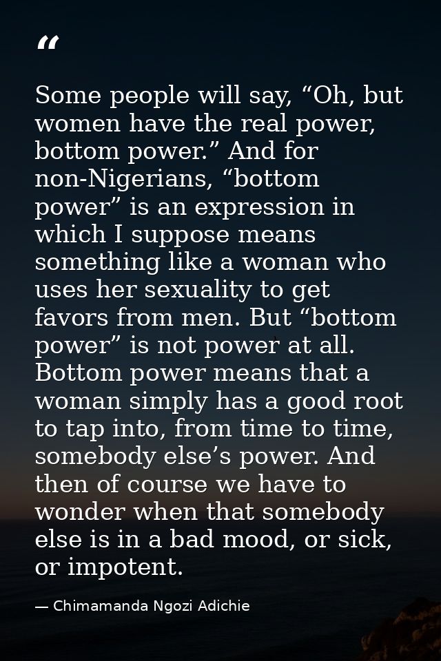Some people will say, “Oh, but women have the real power, bottom power.” And for non-Nigerians, “bottom power” is an exp — Chimamanda Ngozi Adichie