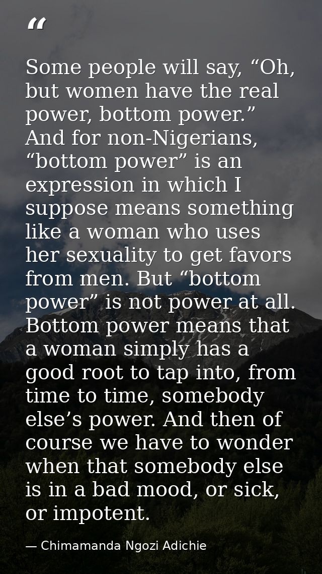 Some people will say, “Oh, but women have the real power, bottom power.” And for non-Nigerians, “bottom power” is an exp — Chimamanda Ngozi Adichie