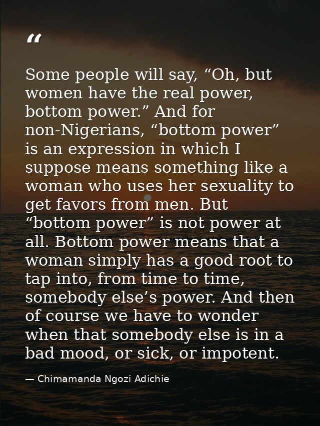 Some people will say, “Oh, but women have the real power, bottom power.” And for non-Nigerians, “bottom power” is an exp — Chimamanda Ngozi Adichie