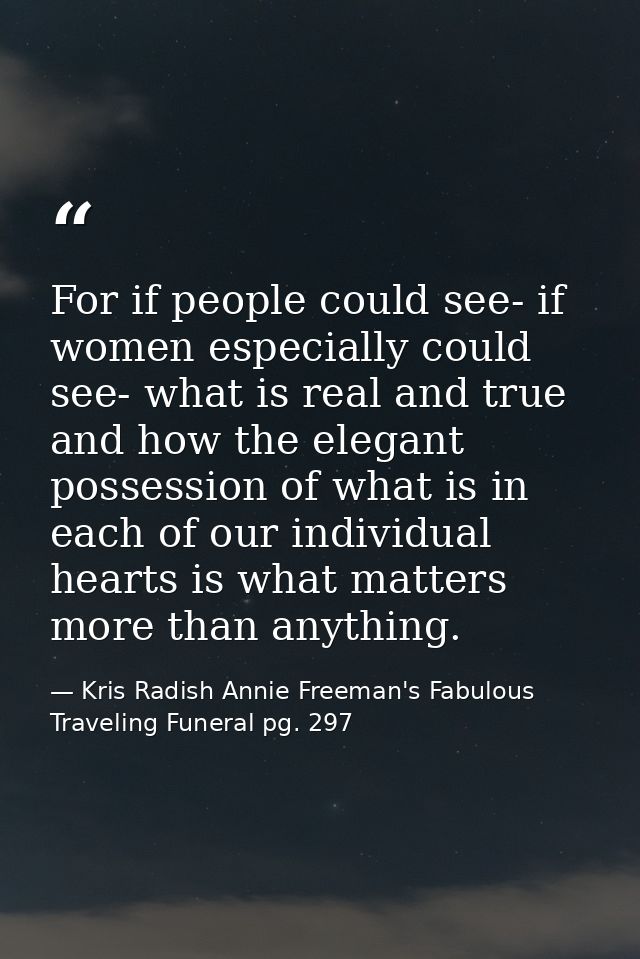For if people could see- if women especially could see- what is real and true and how the elegant possession of what is  — Kris Radish Annie Freeman's Fabulous Traveling Funeral pg. 297
