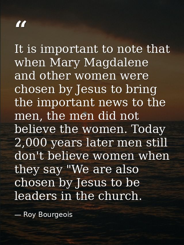 It is important to note that when Mary Magdalene and other women were chosen by Jesus to bring the important news to the — Roy Bourgeois