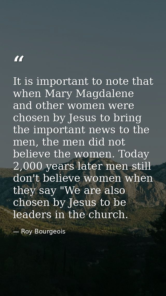 It is important to note that when Mary Magdalene and other women were chosen by Jesus to bring the important news to the — Roy Bourgeois