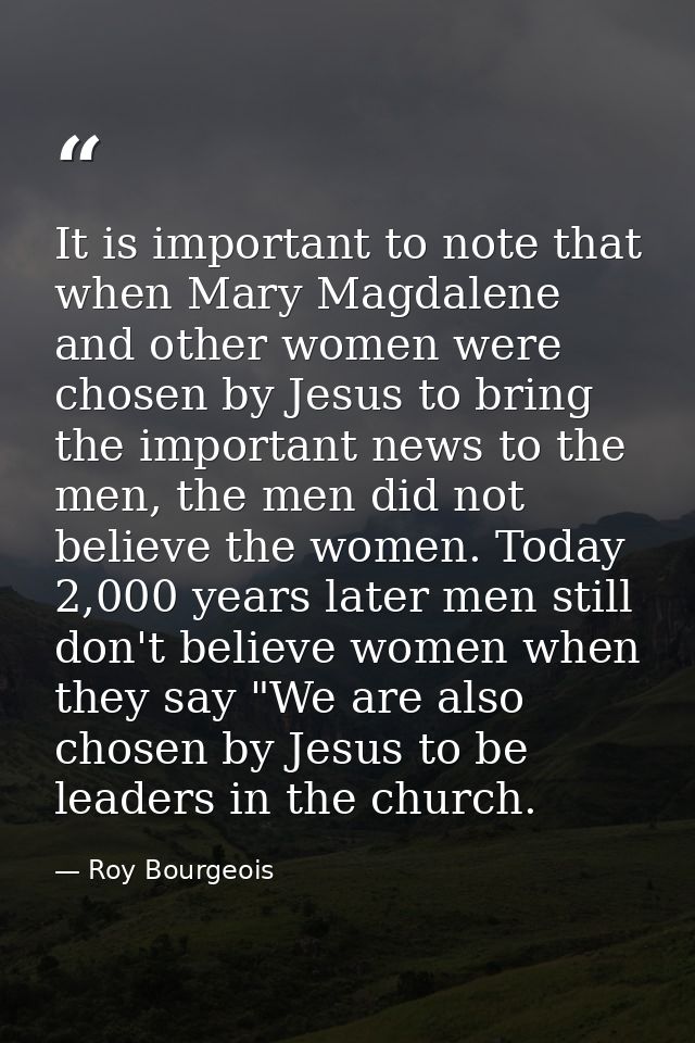 It is important to note that when Mary Magdalene and other women were chosen by Jesus to bring the important news to the — Roy Bourgeois