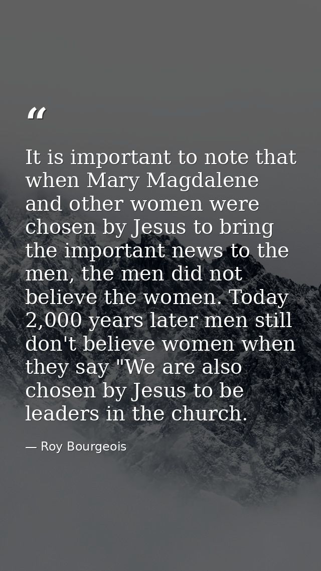 It is important to note that when Mary Magdalene and other women were chosen by Jesus to bring the important news to the — Roy Bourgeois