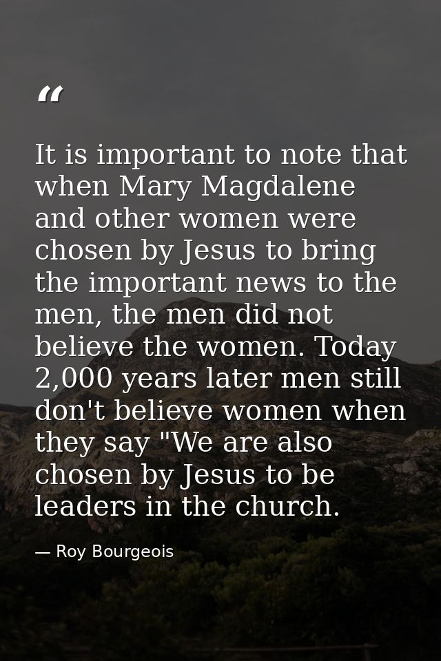 It is important to note that when Mary Magdalene and other women were chosen by Jesus to bring the important news to the — Roy Bourgeois