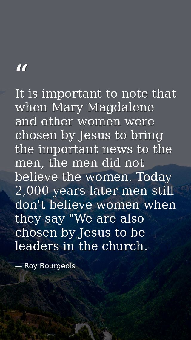 It is important to note that when Mary Magdalene and other women were chosen by Jesus to bring the important news to the — Roy Bourgeois