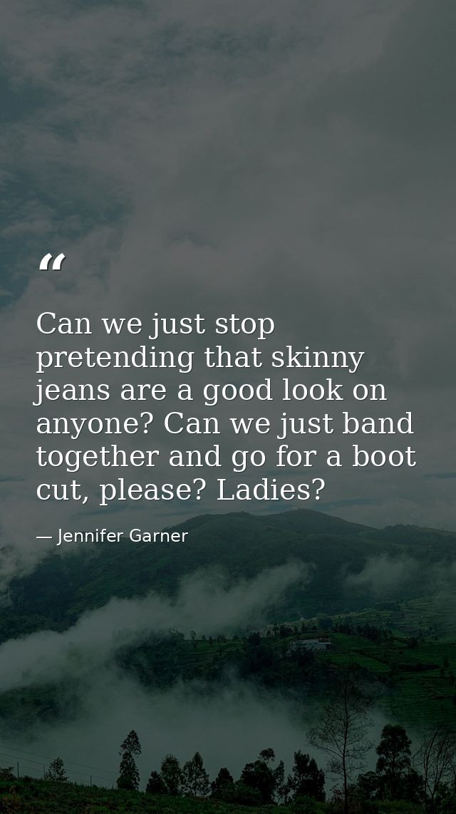 Can we just stop pretending that skinny jeans are a good look on anyone? Can we just band together and go for a boot cut — Jennifer Garner