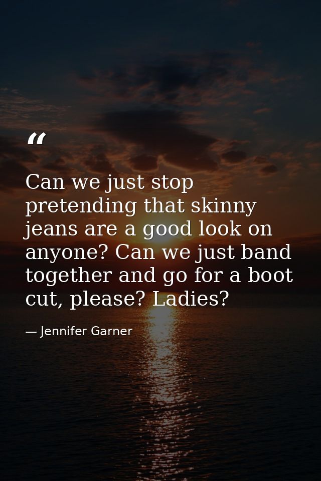 Can we just stop pretending that skinny jeans are a good look on anyone? Can we just band together and go for a boot cut — Jennifer Garner