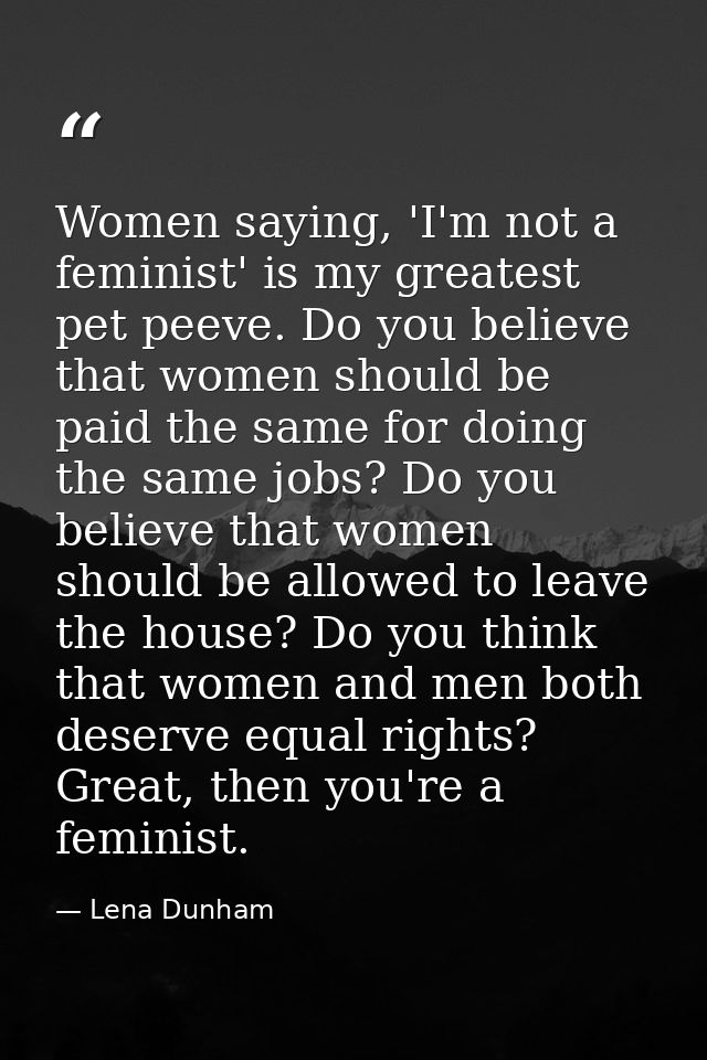 Women saying, 'I'm not a feminist' is my greatest pet peeve. Do you believe that women should be paid the same for doing — Lena Dunham