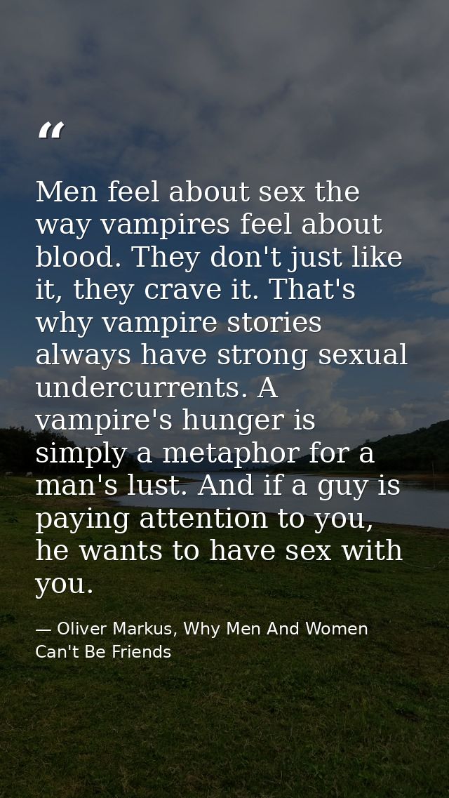 Men feel about sex the way vampires feel about blood. They don't just like it, they crave it. That's why vampire stories — Oliver Markus, Why Men And Women Can't Be Friends