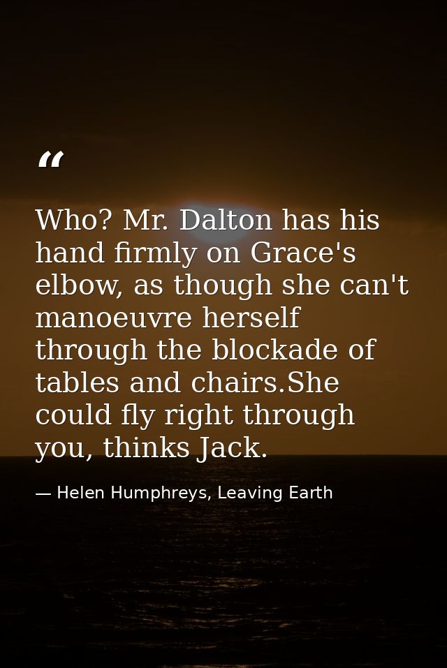 Who? Mr. Dalton has his hand firmly on Grace's elbow, as though she can't manoeuvre herself through the blockade of tabl — Helen Humphreys, Leaving Earth