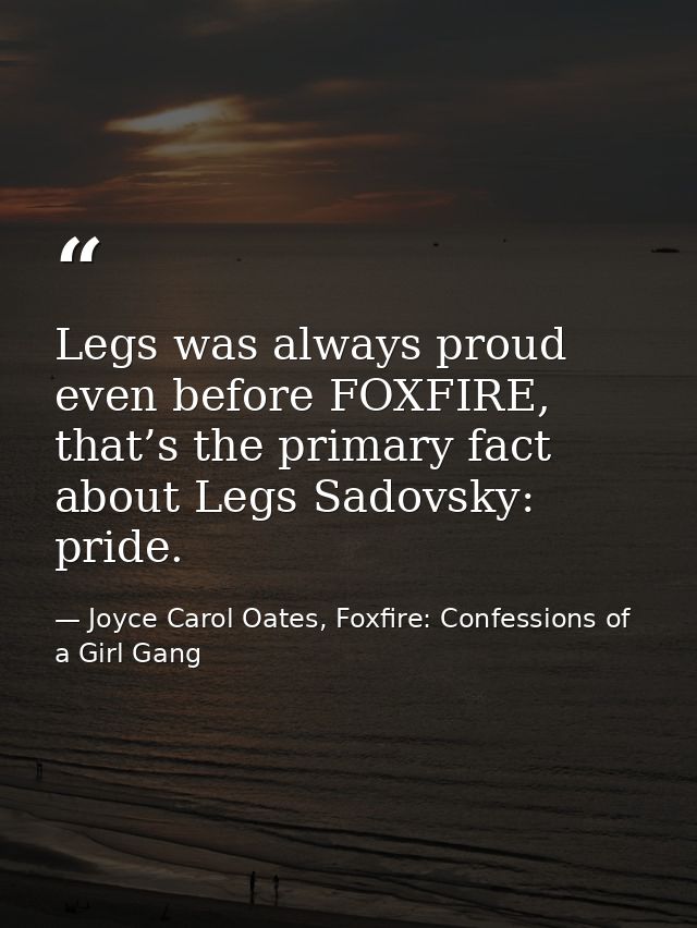 Legs was always proud even before FOXFIRE, that’s the primary fact about Legs Sadovsky: pride. — Joyce Carol Oates, Foxfire: Confessions of a Girl Gang