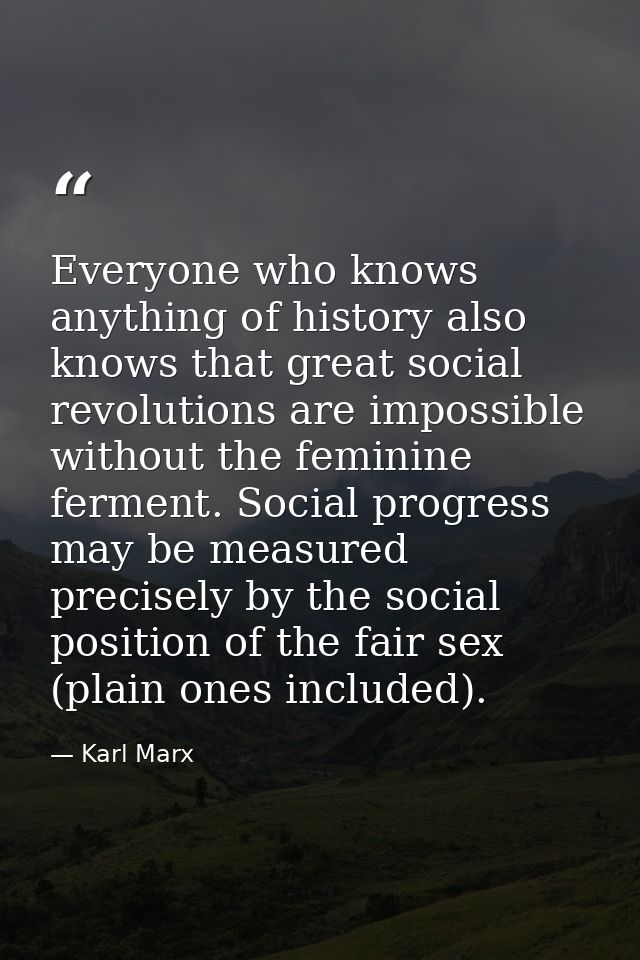 Everyone who knows anything of history also knows that great social revolutions are impossible without the feminine ferm — Karl Marx