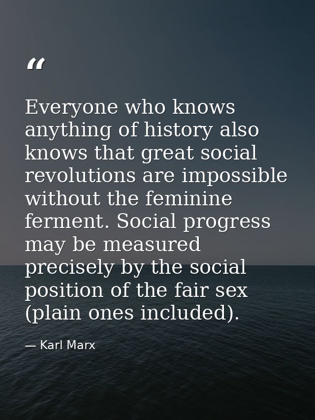 Everyone who knows anything of history also knows that great social revolutions are impossible without the feminine ferm — Karl Marx