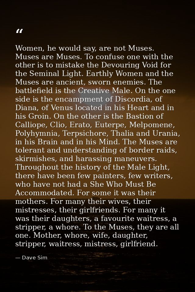 Women, he would say, are not Muses. Muses are Muses. To confuse one with the other is to mistake the Devouring Void for  — Dave Sim
