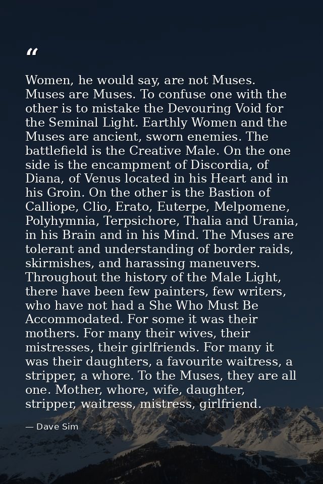 Women, he would say, are not Muses. Muses are Muses. To confuse one with the other is to mistake the Devouring Void for  — Dave Sim