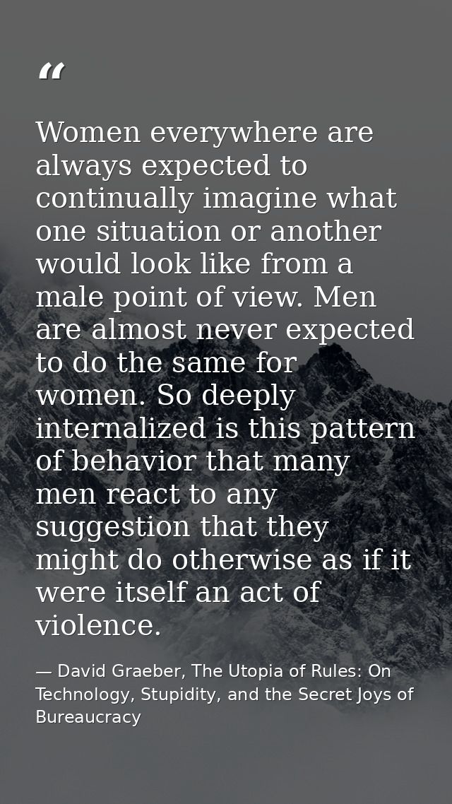 Women everywhere are always expected to continually imagine what one situation or another would look like from a male po — David Graeber, The Utopia of Rules: On Technology, Stupidity, and the Secret Joys of Bureaucracy