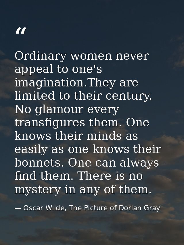 Ordinary women never appeal to one's imagination.They are limited to their century. No glamour every transfigures them.  — Oscar Wilde, The Picture of Dorian Gray