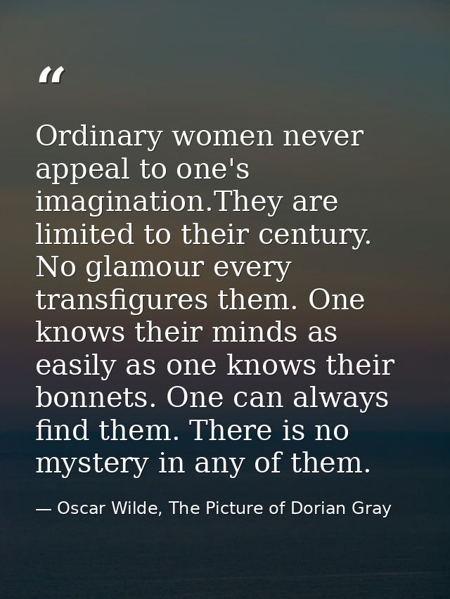 Ordinary women never appeal to one's imagination.They are limited to their century. No glamour every transfigures them.  — Oscar Wilde, The Picture of Dorian Gray