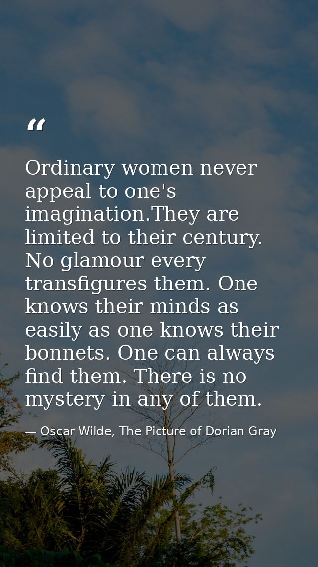 Ordinary women never appeal to one's imagination.They are limited to their century. No glamour every transfigures them.  — Oscar Wilde, The Picture of Dorian Gray
