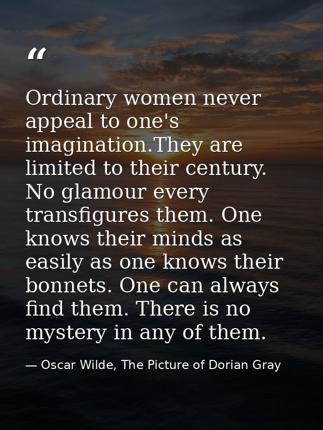 Ordinary women never appeal to one's imagination.They are limited to their century. No glamour every transfigures them.  — Oscar Wilde, The Picture of Dorian Gray