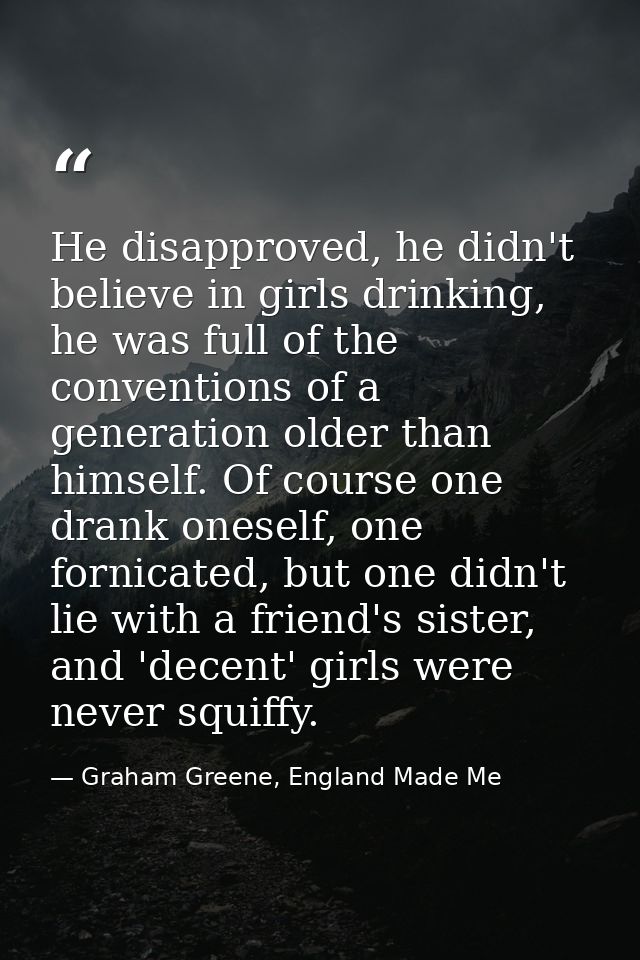 He disapproved, he didn't believe in girls drinking, he was full of the conventions of a generation older than himself.  — Graham Greene, England Made Me