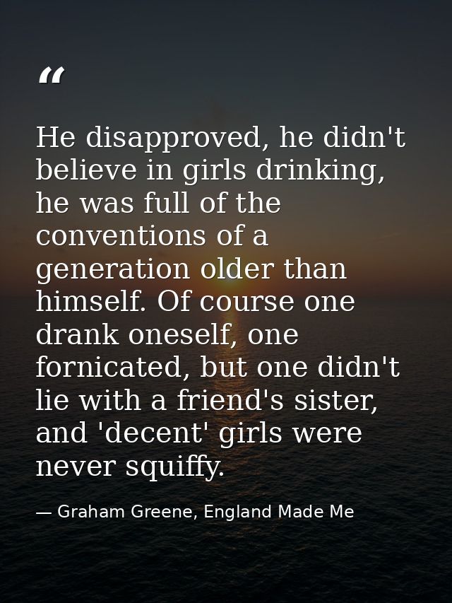 He disapproved, he didn't believe in girls drinking, he was full of the conventions of a generation older than himself.  — Graham Greene, England Made Me