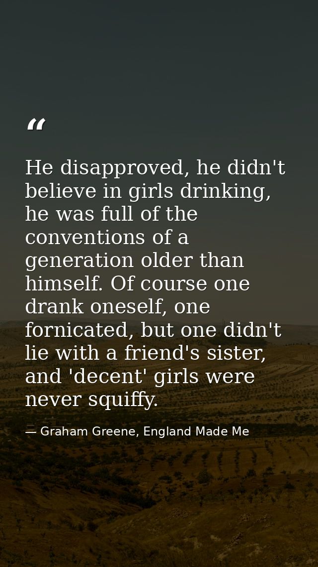 He disapproved, he didn't believe in girls drinking, he was full of the conventions of a generation older than himself.  — Graham Greene, England Made Me
