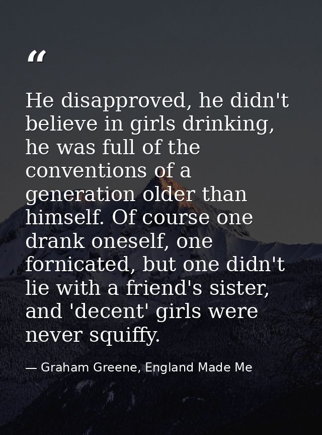 He disapproved, he didn't believe in girls drinking, he was full of the conventions of a generation older than himself.  — Graham Greene, England Made Me