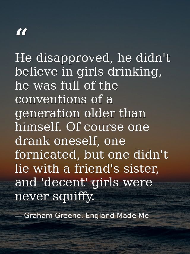 He disapproved, he didn't believe in girls drinking, he was full of the conventions of a generation older than himself.  — Graham Greene, England Made Me