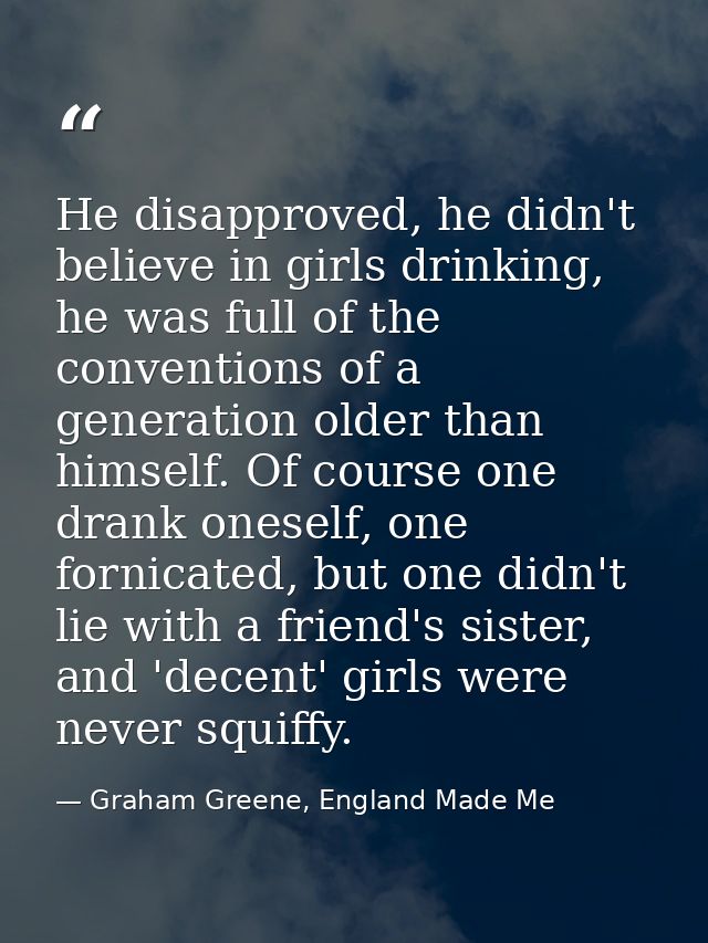 He disapproved, he didn't believe in girls drinking, he was full of the conventions of a generation older than himself.  — Graham Greene, England Made Me