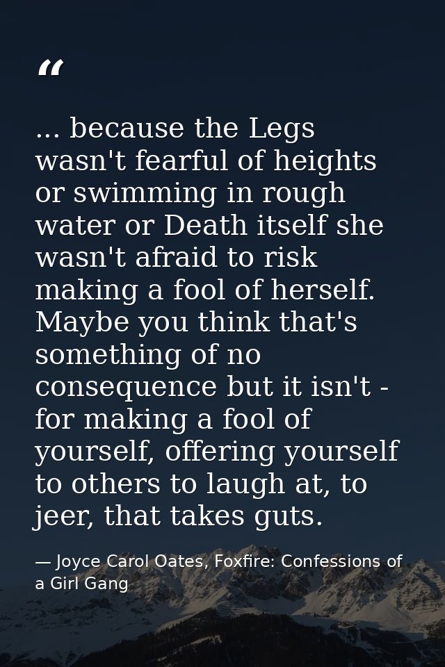 ... because the Legs wasn't fearful of heights or swimming in rough water or Death itself she wasn't afraid to risk maki — Joyce Carol Oates, Foxfire: Confessions of a Girl Gang