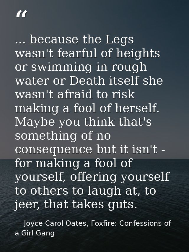 ... because the Legs wasn't fearful of heights or swimming in rough water or Death itself she wasn't afraid to risk maki — Joyce Carol Oates, Foxfire: Confessions of a Girl Gang