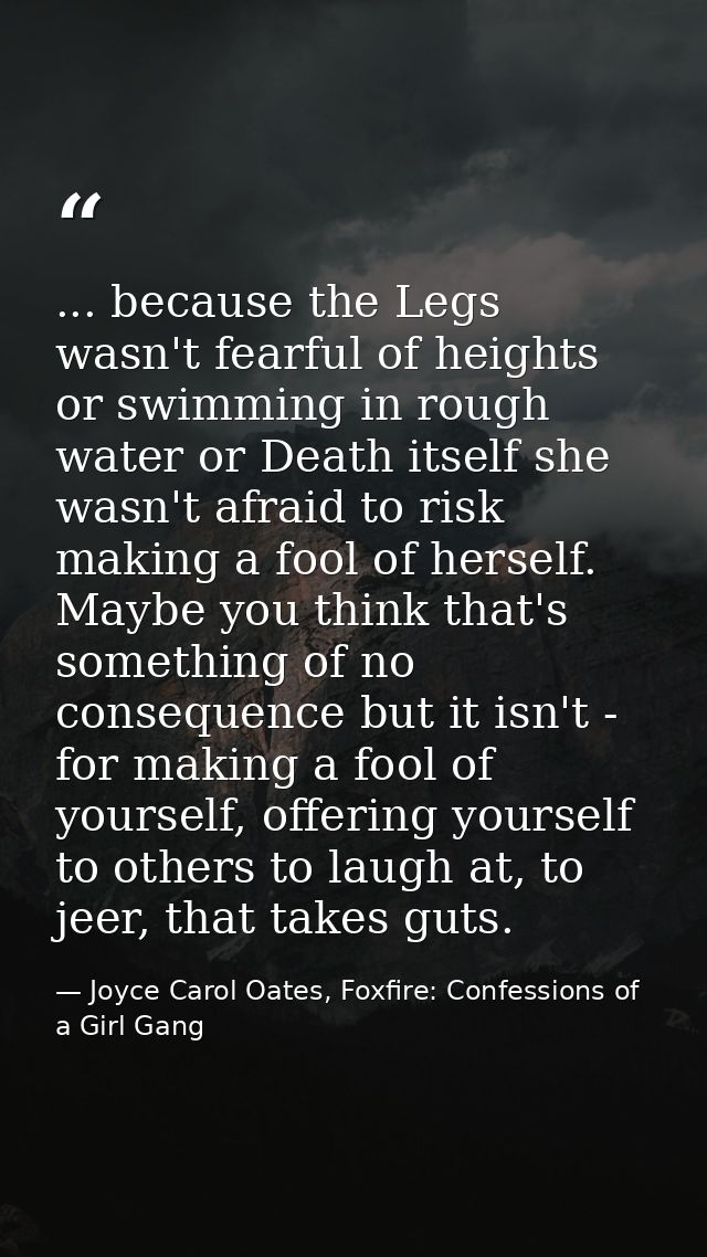 ... because the Legs wasn't fearful of heights or swimming in rough water or Death itself she wasn't afraid to risk maki — Joyce Carol Oates, Foxfire: Confessions of a Girl Gang