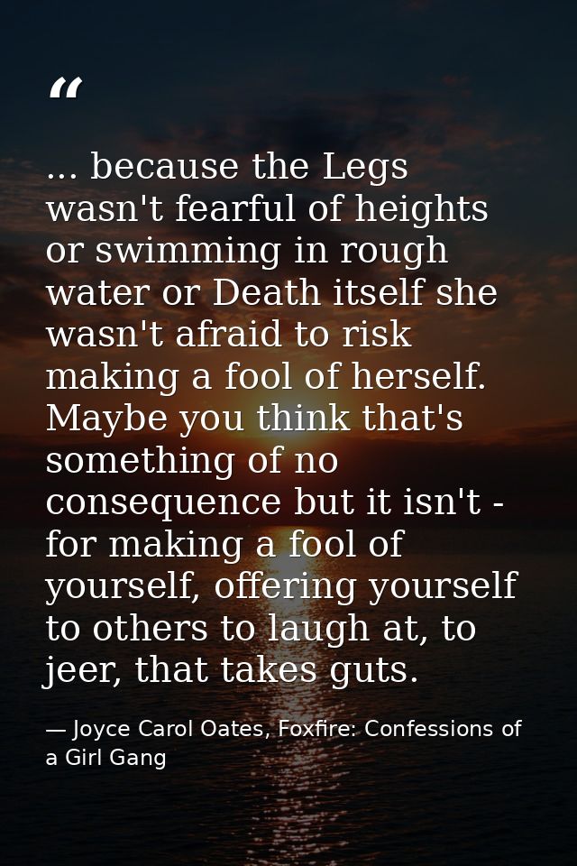 ... because the Legs wasn't fearful of heights or swimming in rough water or Death itself she wasn't afraid to risk maki — Joyce Carol Oates, Foxfire: Confessions of a Girl Gang