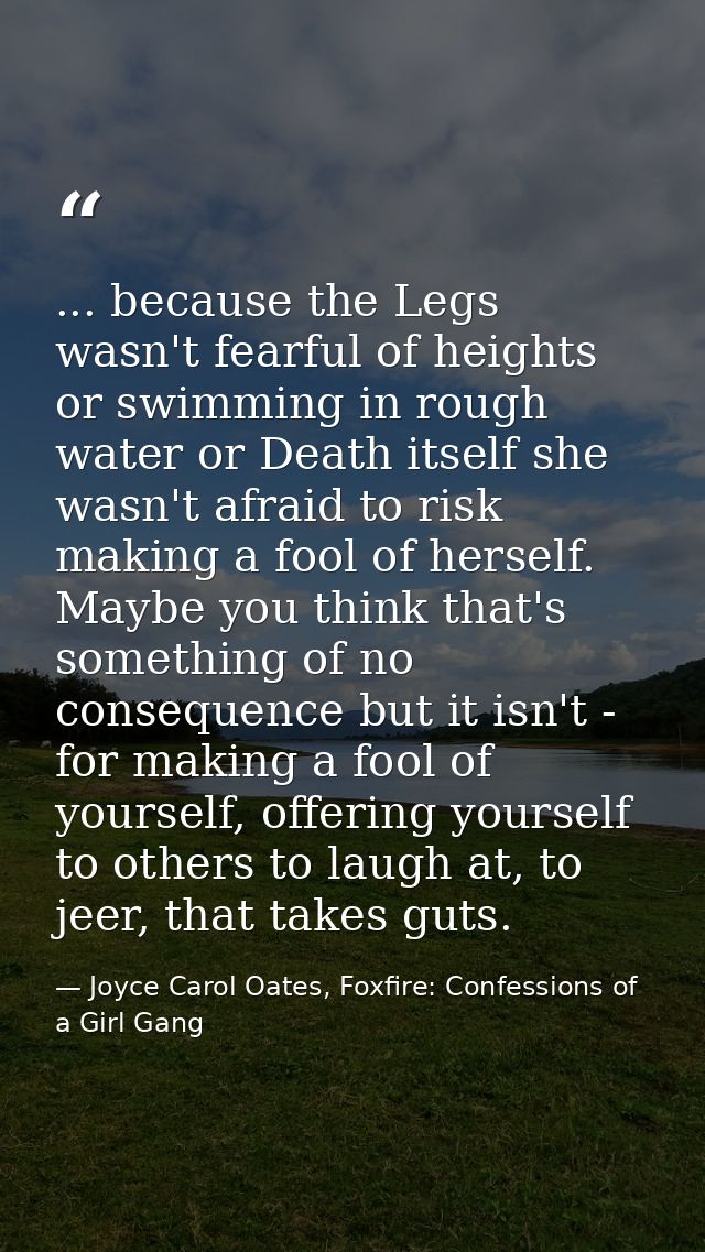... because the Legs wasn't fearful of heights or swimming in rough water or Death itself she wasn't afraid to risk maki — Joyce Carol Oates, Foxfire: Confessions of a Girl Gang