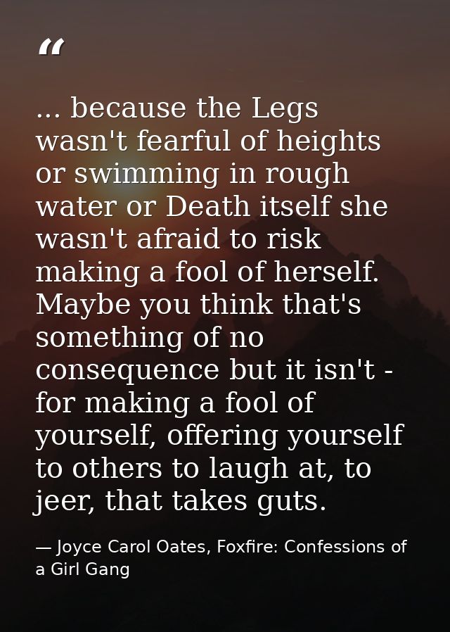 ... because the Legs wasn't fearful of heights or swimming in rough water or Death itself she wasn't afraid to risk maki — Joyce Carol Oates, Foxfire: Confessions of a Girl Gang