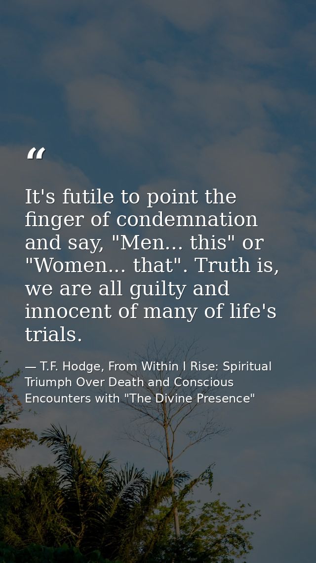 It's futile to point the finger of condemnation and say, "Men... this" or "Women... that". Truth is, we are all guilty a — T.F. Hodge, From Within I Rise: Spiritual Triumph Over Death and Conscious Encounters with "The Divine Presence"