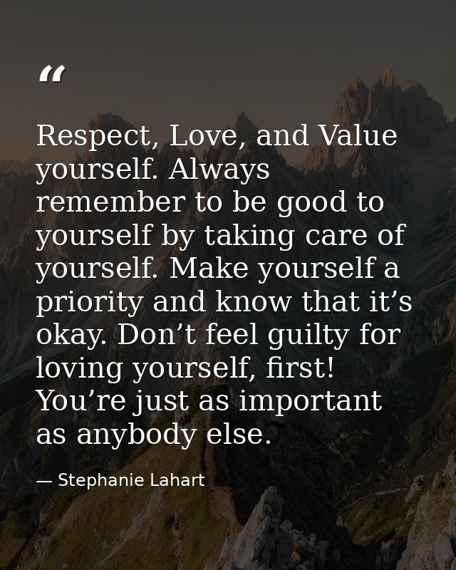 Respect, Love, and Value yourself. Always remember to be good to yourself by taking care of yourself. Make yourself a pr — Stephanie Lahart
