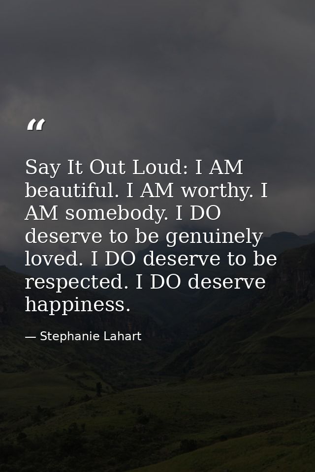 Say It Out Loud: I AM beautiful. I AM worthy. I AM somebody. I DO deserve to be genuinely loved. I DO deserve to be resp — Stephanie Lahart