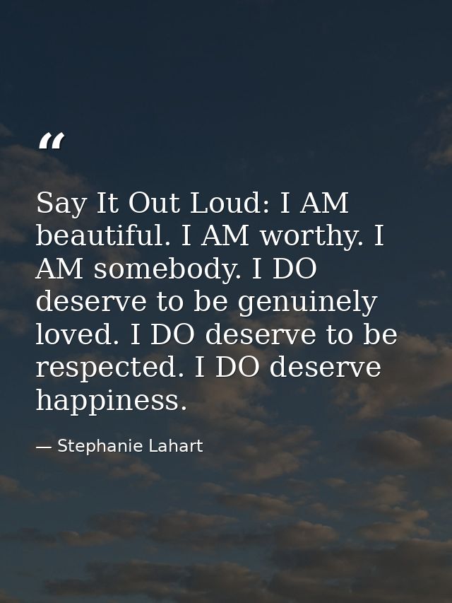 Say It Out Loud: I AM beautiful. I AM worthy. I AM somebody. I DO deserve to be genuinely loved. I DO deserve to be resp — Stephanie Lahart