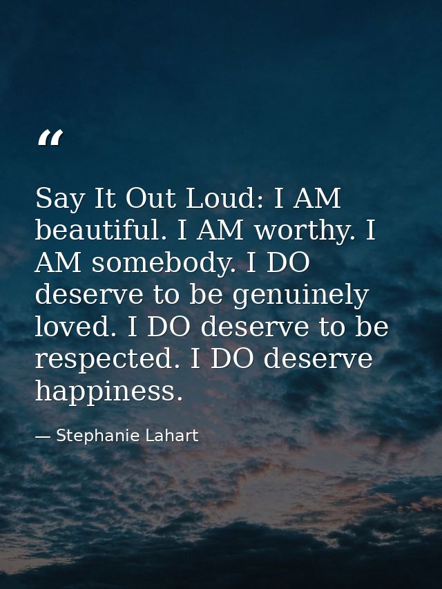 Say It Out Loud: I AM beautiful. I AM worthy. I AM somebody. I DO deserve to be genuinely loved. I DO deserve to be resp — Stephanie Lahart