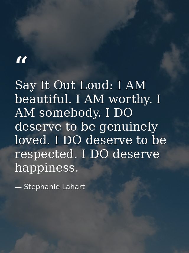 Say It Out Loud: I AM beautiful. I AM worthy. I AM somebody. I DO deserve to be genuinely loved. I DO deserve to be resp — Stephanie Lahart