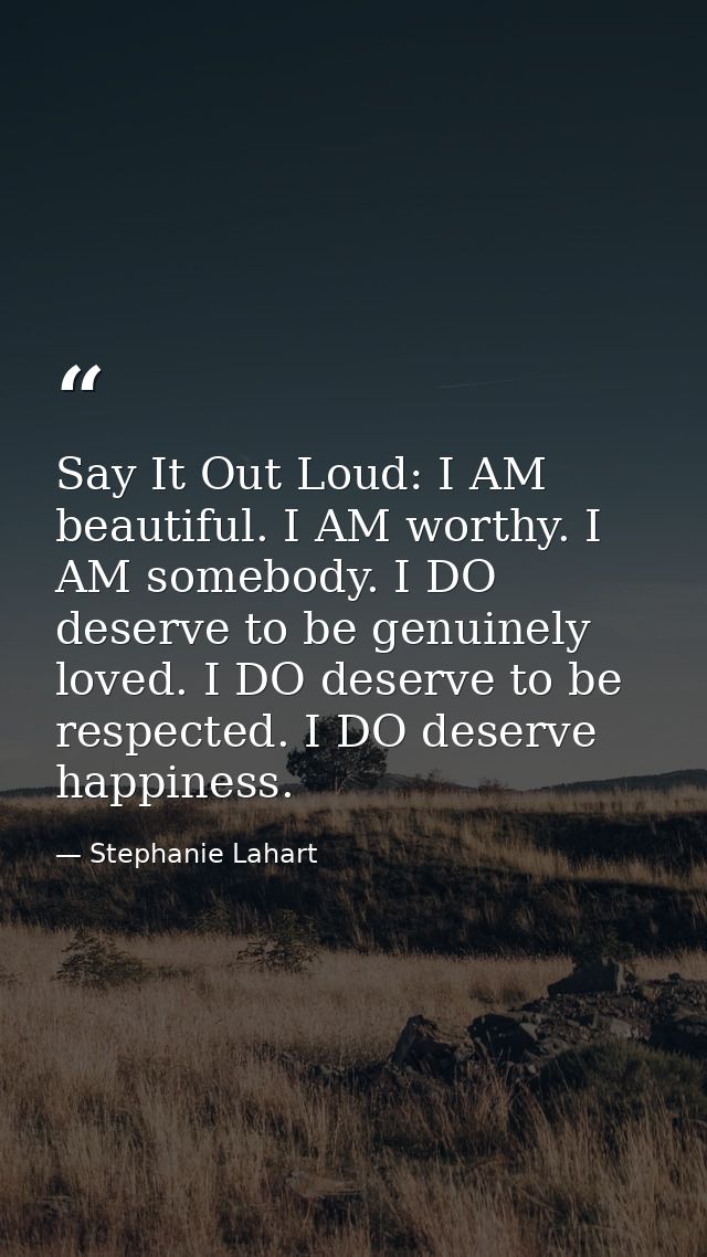 Say It Out Loud: I AM beautiful. I AM worthy. I AM somebody. I DO deserve to be genuinely loved. I DO deserve to be resp — Stephanie Lahart